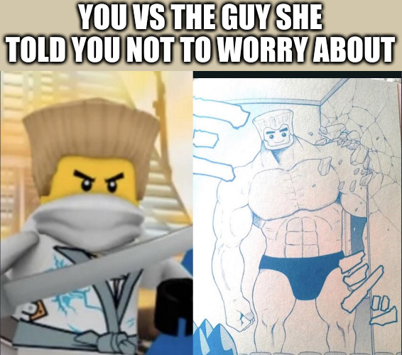 YOU VS THE GUY SHE TOLD YOU NOT TO WORRY ABOUT | image tagged in ninjago | made w/ Imgflip meme maker