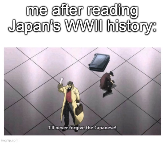 ... | me after reading Japan's WWII history: | image tagged in i'll never forgive the japanese | made w/ Imgflip meme maker