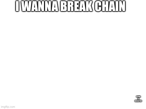 Look at bottom right | I WANNA BREAK CHAIN; YO LOOK AT DESCRIPTION | image tagged in blank white template | made w/ Imgflip meme maker