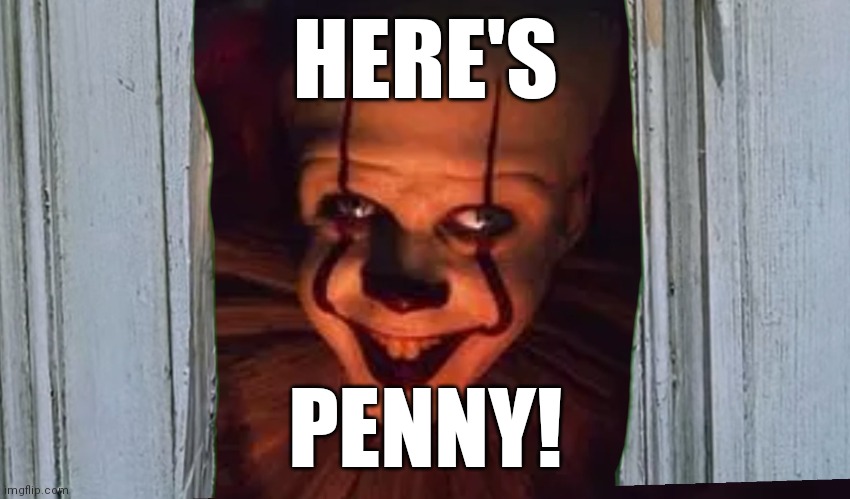 HERE'S PENNY! | HERE'S; PENNY! | image tagged in pennywise,memes,heres johnny | made w/ Imgflip meme maker