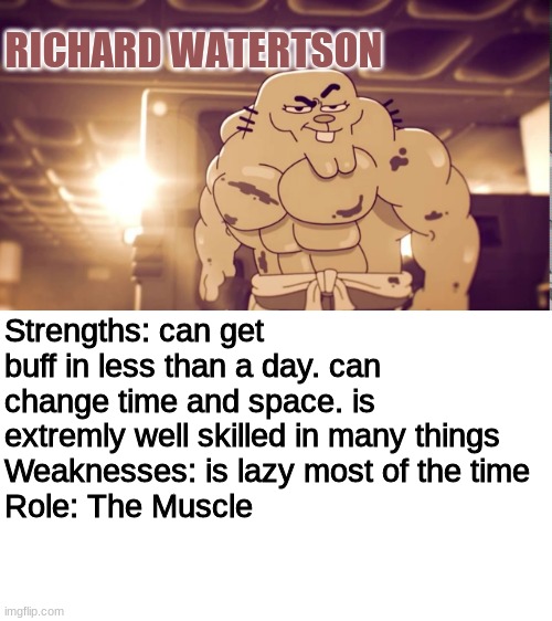 Member one: Richard Watterson | RICHARD WATERTSON; Strengths: can get buff in less than a day. can change time and space. is extremly well skilled in many things
Weaknesses: is lazy most of the time
Role: The Muscle | made w/ Imgflip meme maker