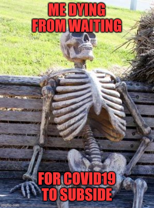 Waiting Skeleton | ME DYING FROM WAITING; FOR COVID19 TO SUBSIDE | image tagged in memes,waiting skeleton | made w/ Imgflip meme maker