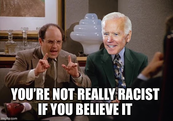 Costanza and Biden | YOU’RE NOT REALLY RACIST 
IF YOU BELIEVE IT | image tagged in costanza and biden | made w/ Imgflip meme maker