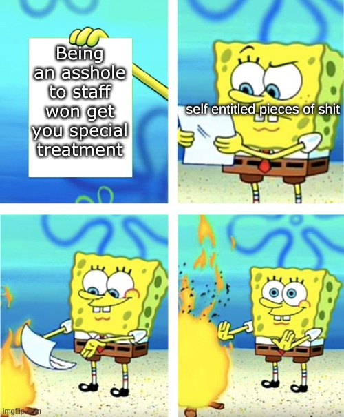 Spongebob Burning Paper |  Being an asshole to staff won get you special treatment; self entitled pieces of shit | image tagged in spongebob burning paper | made w/ Imgflip meme maker