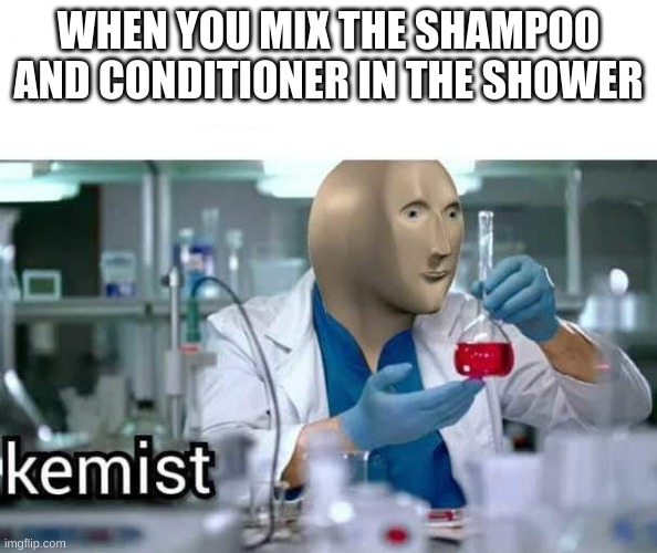 Kemist | WHEN YOU MIX THE SHAMPOO AND CONDITIONER IN THE SHOWER | image tagged in kemist | made w/ Imgflip meme maker