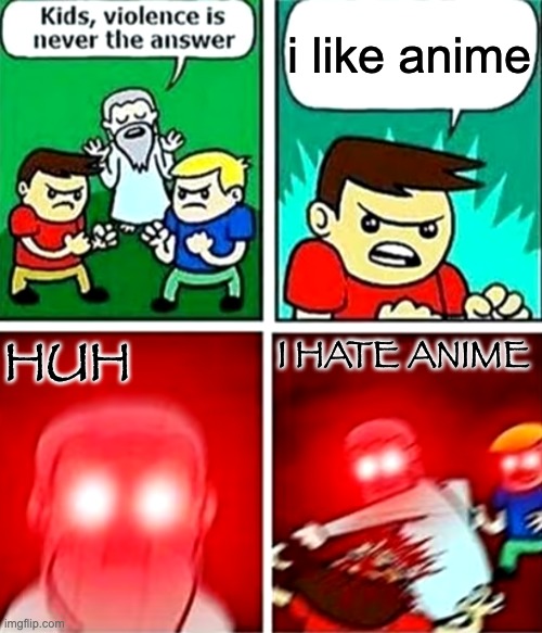 Kids violence is never the answer | i like anime; HUH; I HATE ANIME | image tagged in kids violence is never the answer | made w/ Imgflip meme maker
