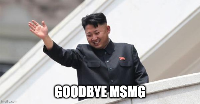 I'm going to post memes in other streams because yes B) | GOODBYE MSMG | image tagged in kim jong says goodbye | made w/ Imgflip meme maker