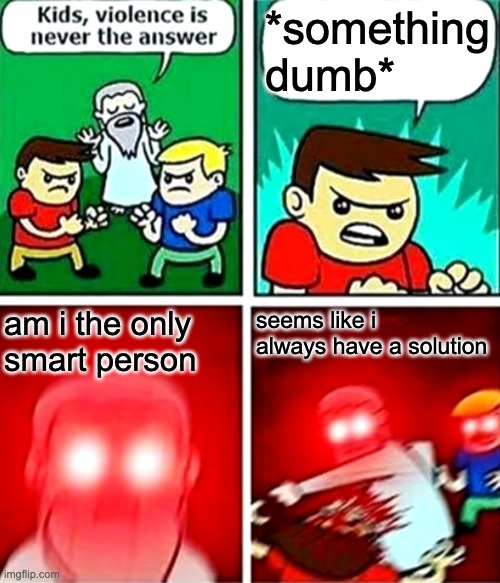 Kids violence is never the answer | *something dumb*; am i the only smart person; seems like i always have a solution | image tagged in kids violence is never the answer | made w/ Imgflip meme maker