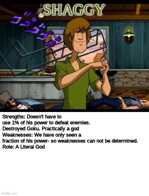Member Four: Norville Rogers | SHAGGY; Strengths: Doesn't have to use 1% of his power to defeat enemies. Destroyed Goku. Practically a god
Weaknesses: We have only seen a fraction of his power- so weaknesses can not be determined.
Role: A Literal God | made w/ Imgflip meme maker