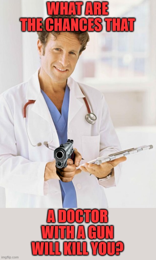 Doctor | WHAT ARE THE CHANCES THAT A DOCTOR WITH A GUN WILL KILL YOU? | image tagged in doctor | made w/ Imgflip meme maker