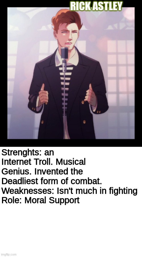 Member Six: Richard Astley | RICK ASTLEY; Strenghts: an Internet Troll. Musical Genius. Invented the Deadliest form of combat.
Weaknesses: Isn't much in fighting
Role: Moral Support | made w/ Imgflip meme maker
