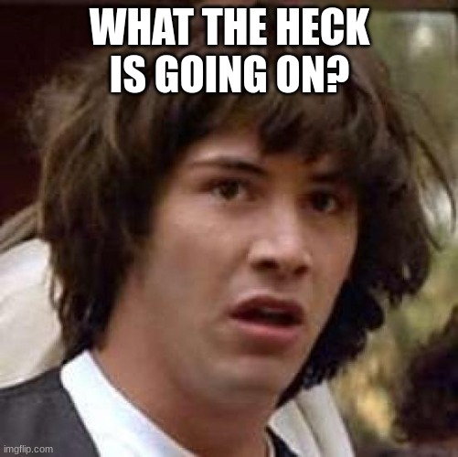 Conspiracy Keanu | WHAT THE HECK IS GOING ON? | image tagged in memes,conspiracy keanu | made w/ Imgflip meme maker