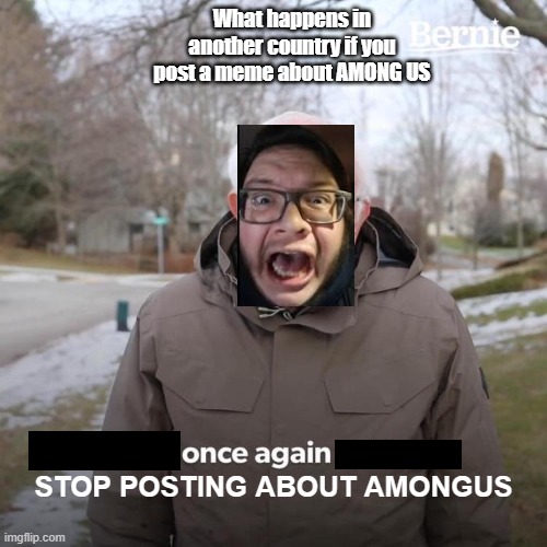 Maybe send an Among us Meme | What happens in another country if you post a meme about AMONG US; STOP POSTING ABOUT AMONGUS | image tagged in memes,bernie i am once again asking for your support | made w/ Imgflip meme maker