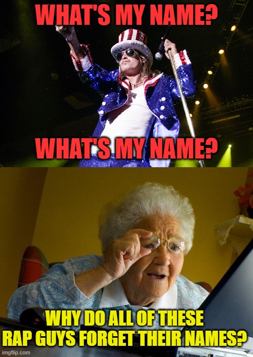 Heard Kid's Rock song this morning, made me think of this. | WHAT'S MY NAME? WHAT'S MY NAME? WHY DO ALL OF THESE RAP GUYS FORGET THEIR NAMES? | image tagged in kid rock 4th,memes,grandma finds the internet | made w/ Imgflip meme maker