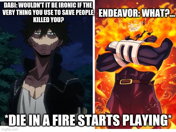 ENDEAVOR: WHAT?... DABI: WOULDN'T IT BE IRONIC IF THE 
VERY THING YOU USE TO SAVE PEOPLE,
KILLED YOU? *DIE IN A FIRE STARTS PLAYING* | made w/ Imgflip meme maker
