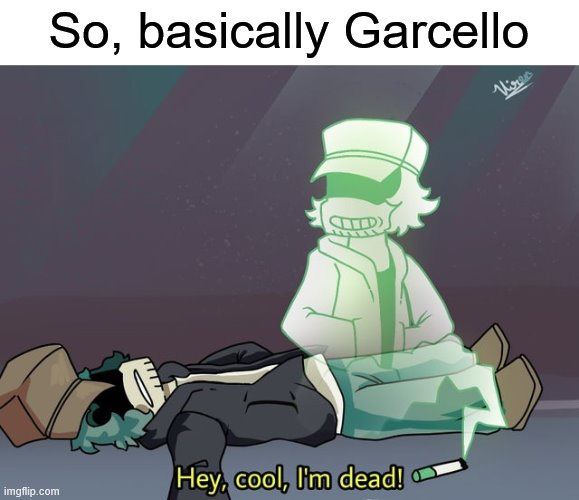 garcello dies | So, basically Garcello | image tagged in garcello dies | made w/ Imgflip meme maker