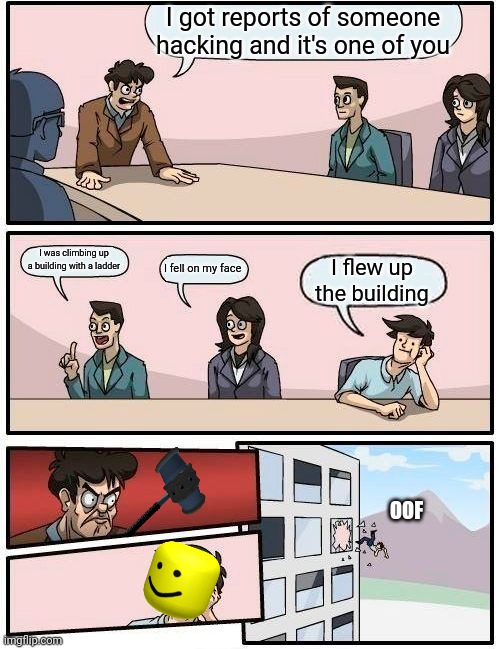 Boardroom Meeting Suggestion Meme | I got reports of someone hacking and it's one of you; I was climbing up a building with a ladder; I fell on my face; I flew up the building; OOF | image tagged in memes,boardroom meeting suggestion | made w/ Imgflip meme maker