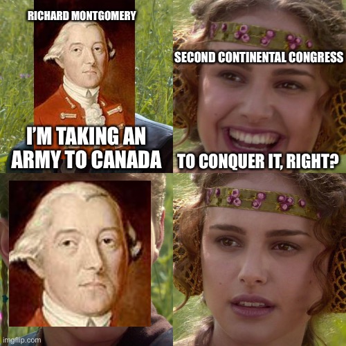 Monty Never Stood a Chance | RICHARD MONTGOMERY; SECOND CONTINENTAL CONGRESS; I’M TAKING AN ARMY TO CANADA; TO CONQUER IT, RIGHT? | image tagged in anakin padme 4 panel | made w/ Imgflip meme maker