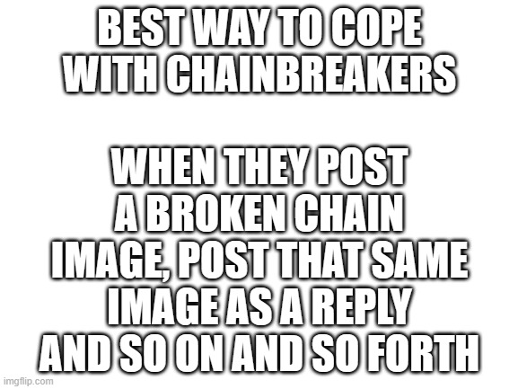 how to cope with chainbreakers |  WHEN THEY POST A BROKEN CHAIN IMAGE, POST THAT SAME IMAGE AS A REPLY AND SO ON AND SO FORTH; BEST WAY TO COPE WITH CHAINBREAKERS | image tagged in blank white template | made w/ Imgflip meme maker