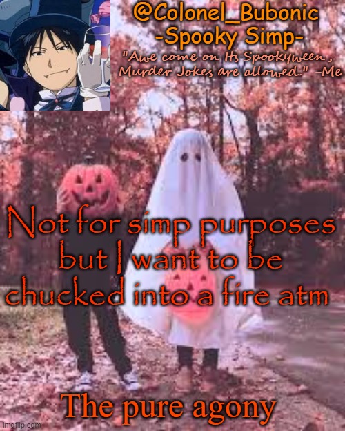 Colonel's Halloween temp | Not for simp purposes but I want to be chucked into a fire atm; The pure agony | image tagged in colonel's halloween temp | made w/ Imgflip meme maker