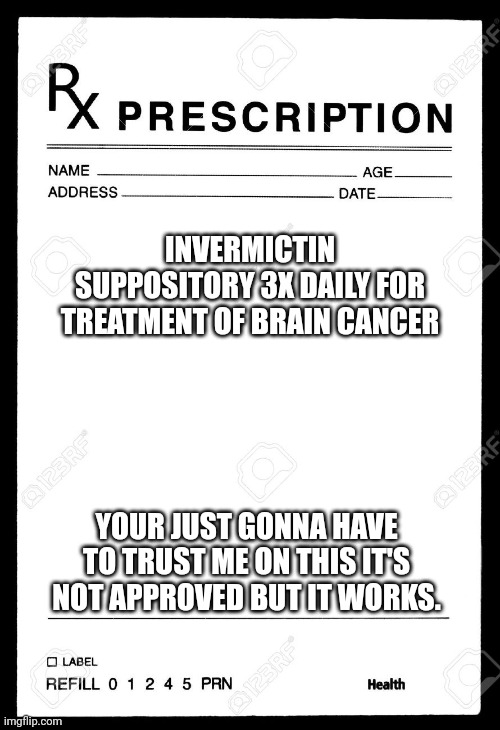 Rx | INVERMICTIN SUPPOSITORY 3X DAILY FOR TREATMENT OF BRAIN CANCER YOUR JUST GONNA HAVE TO TRUST ME ON THIS IT'S NOT APPROVED BUT IT WORKS. | image tagged in rx | made w/ Imgflip meme maker