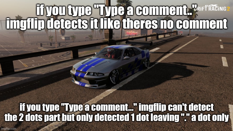 Nissan Skyline R33 | if you type "Type a comment.." imgflip detects it like theres no comment; if you type "Type a comment..." imgflip can't detect the 2 dots part but only detected 1 dot leaving "." a dot only | image tagged in nissan skyline r33 | made w/ Imgflip meme maker