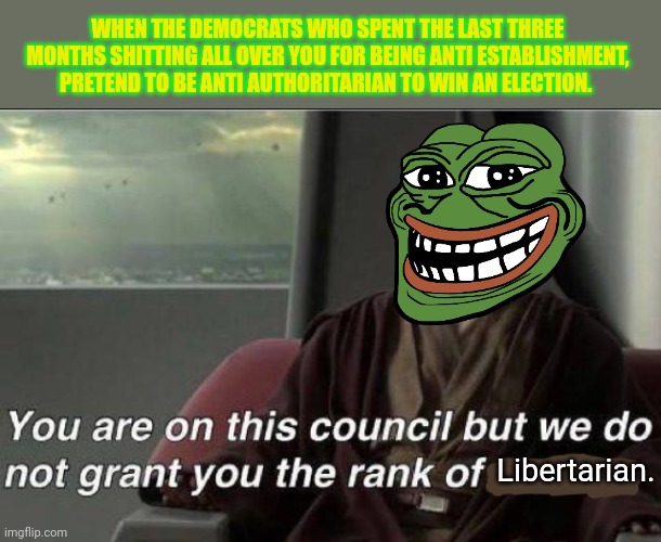 Libertarianism is freedom FROM the government not  freedom FOR the government | WHEN THE DEMOCRATS WHO SPENT THE LAST THREE MONTHS SHITTING ALL OVER YOU FOR BEING ANTI ESTABLISHMENT, PRETEND TO BE ANTI AUTHORITARIAN TO WIN AN ELECTION. Libertarian. | image tagged in lets cut out the false flag attacks,on libertarianism,you can win n get half,or keep fukin around n get,jackshit | made w/ Imgflip meme maker
