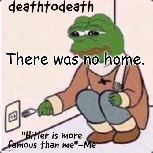 deathtodeath template | There was no home. | image tagged in deathtodeath template | made w/ Imgflip meme maker