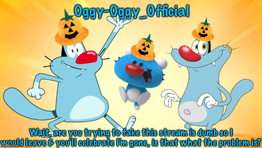 Oggy-Oggy_Official’s announcement template (Halloween edition) | Wait, are you trying to fake this stream is dumb so I would leave & you’ll celebrate I’m gone, is that what the problem is? | image tagged in oggy-oggy_official s announcement template halloween edition | made w/ Imgflip meme maker