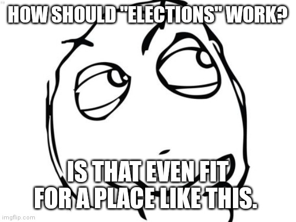 I'd like some ideas because I've been struggling to decide how we even really declare whose in charge. | HOW SHOULD "ELECTIONS" WORK? IS THAT EVEN FIT FOR A PLACE LIKE THIS. | image tagged in memes,question rage face | made w/ Imgflip meme maker