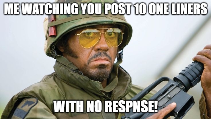 tru story | ME WATCHING YOU POST 10 ONE LINERS; WITH NO RESPNSE! | image tagged in robert dj tropic thunder,tropic thunder | made w/ Imgflip meme maker