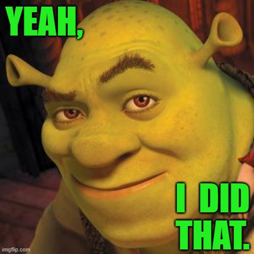 Old Shrek still has after all these years! | YEAH, I  DID
THAT. | image tagged in shrek,cool,after all these years,comment | made w/ Imgflip meme maker
