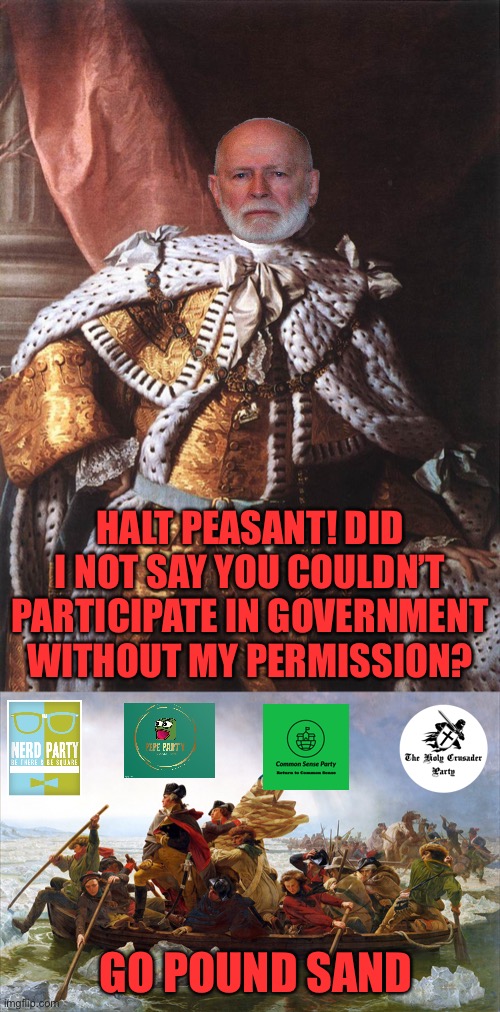 Reject King Georgie, return to Unity | HALT PEASANT! DID I NOT SAY YOU COULDN’T PARTICIPATE IN GOVERNMENT WITHOUT MY PERMISSION? GO POUND SAND | image tagged in king george iii,george washington | made w/ Imgflip meme maker