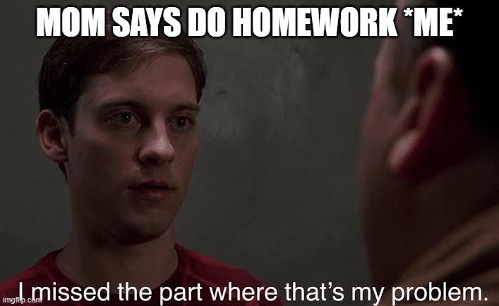 I missed the part | MOM SAYS DO HOMEWORK *ME* | image tagged in i missed the part | made w/ Imgflip meme maker
