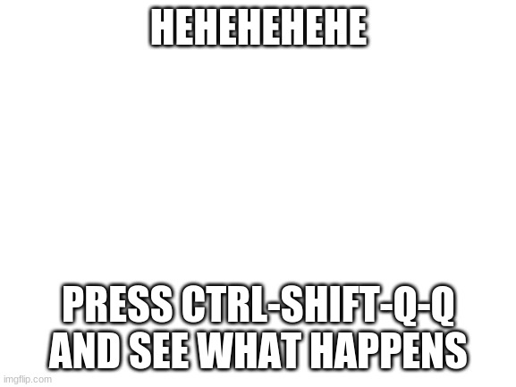 Day one of Chromebook shortcuts | HEHEHEHEHE; PRESS CTRL-SHIFT-Q-Q AND SEE WHAT HAPPENS | image tagged in blank white template,chromebook shortcuts,lol | made w/ Imgflip meme maker