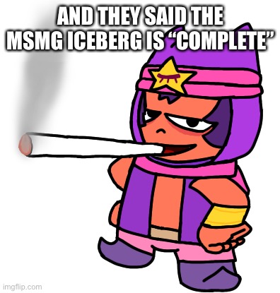 Someone please add “We Went Home” on MSMG iceberg lmao | AND THEY SAID THE MSMG ICEBERG IS “COMPLETE” | image tagged in sandy smokes a fat blunt | made w/ Imgflip meme maker
