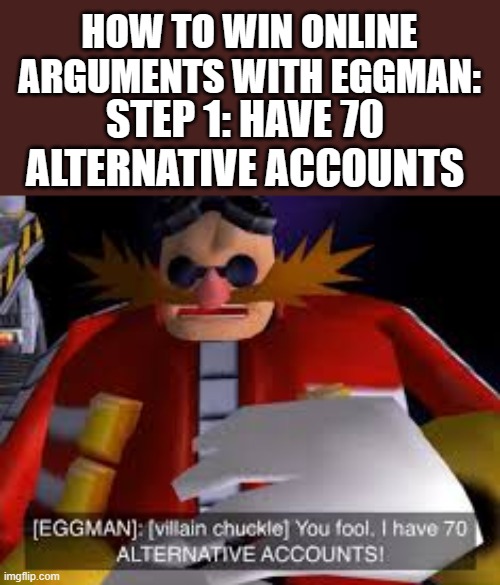 after making 70 alternative accounts, then bombard whoever you're arguing with a load of arguments and it's all over for them | HOW TO WIN ONLINE ARGUMENTS WITH EGGMAN:; STEP 1: HAVE 70 ALTERNATIVE ACCOUNTS | image tagged in eggman alternative accounts | made w/ Imgflip meme maker