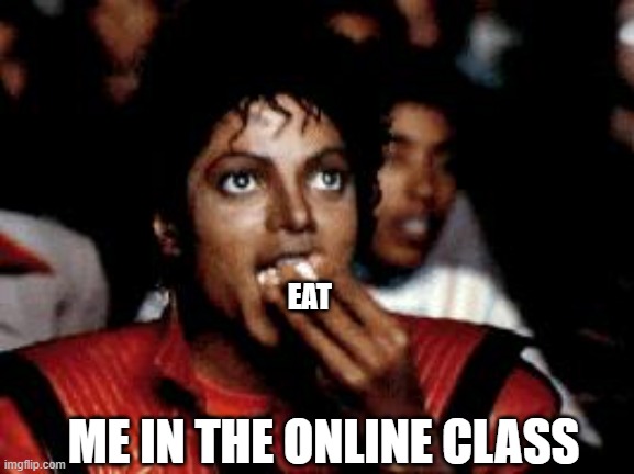 college life while pandemic | EAT; ME IN THE ONLINE CLASS | image tagged in michael jackson eating popcorn | made w/ Imgflip meme maker