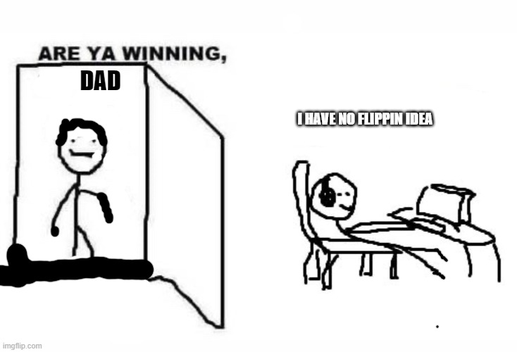Are ya winning son? | DAD; I HAVE NO FLIPPIN IDEA | image tagged in are ya winning son | made w/ Imgflip meme maker