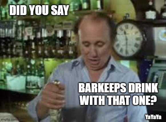 barman | DID YOU SAY BARKEEPS DRINK WITH THAT ONE? YaYaYa | image tagged in barman | made w/ Imgflip meme maker