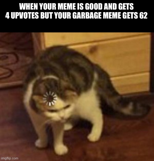 Quality ≠ Quantity | WHEN YOUR MEME IS GOOD AND GETS 4 UPVOTES BUT YOUR GARBAGE MEME GETS 62 | image tagged in loading cat | made w/ Imgflip meme maker