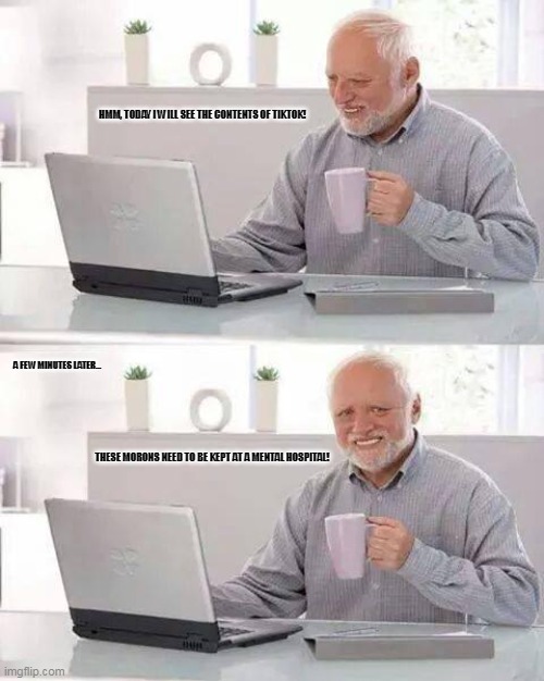 Hide the Pain Harold | HMM, TODAY I WILL SEE THE CONTENTS OF TIKTOK! A FEW MINUTES LATER... THESE MORONS NEED TO BE KEPT AT A MENTAL HOSPITAL! | image tagged in memes,crazy people,tiktok | made w/ Imgflip meme maker