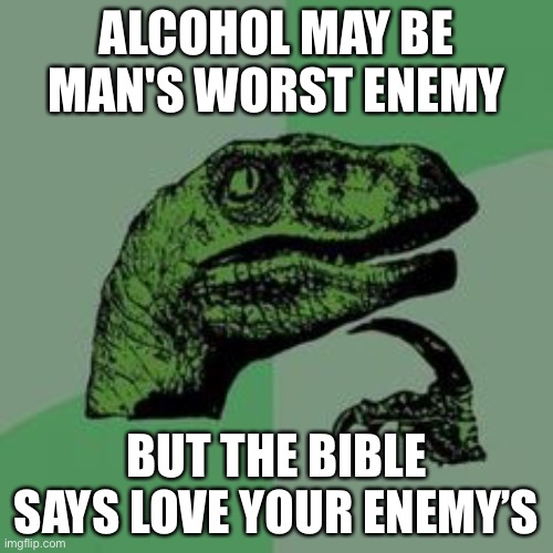 Time raptor  | ALCOHOL MAY BE MAN'S WORST ENEMY; BUT THE BIBLE SAYS LOVE YOUR ENEMY’S | image tagged in time raptor | made w/ Imgflip meme maker