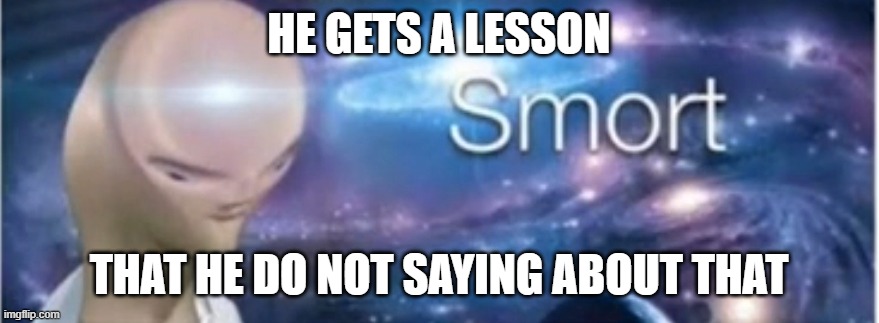 HE GETS A LESSON THAT HE DO NOT SAYING ABOUT THAT | image tagged in meme man smort | made w/ Imgflip meme maker