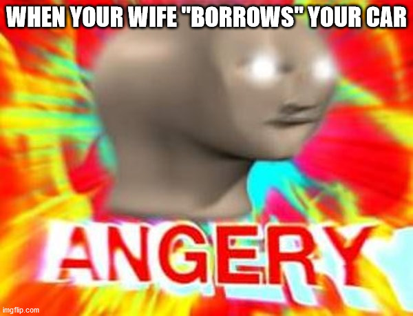 What is yours is mine | WHEN YOUR WIFE "BORROWS" YOUR CAR | image tagged in surreal angery | made w/ Imgflip meme maker