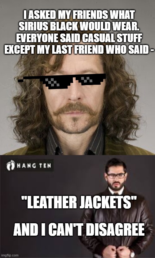 I ASKED MY FRIENDS WHAT SIRIUS BLACK WOULD WEAR. EVERYONE SAID CASUAL STUFF EXCEPT MY LAST FRIEND WHO SAID -; "LEATHER JACKETS"; AND I CAN'T DISAGREE | image tagged in leather jacket | made w/ Imgflip meme maker
