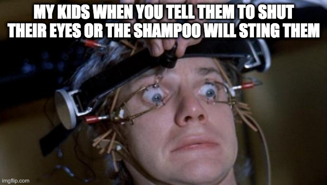 My kids when you tell them to shut their eyes or the shampoo will sting them | MY KIDS WHEN YOU TELL THEM TO SHUT THEIR EYES OR THE SHAMPOO WILL STING THEM | image tagged in clockwork orange | made w/ Imgflip meme maker