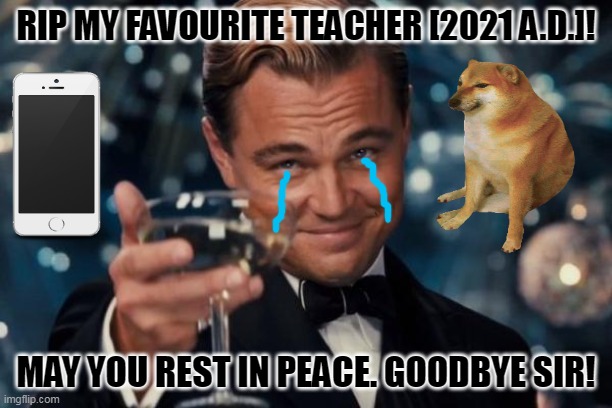 Leonardo Dicaprio Cheers | RIP MY FAVOURITE TEACHER [2021 A.D.]! MAY YOU REST IN PEACE. GOODBYE SIR! | image tagged in memes,leonardo dicaprio,despair | made w/ Imgflip meme maker