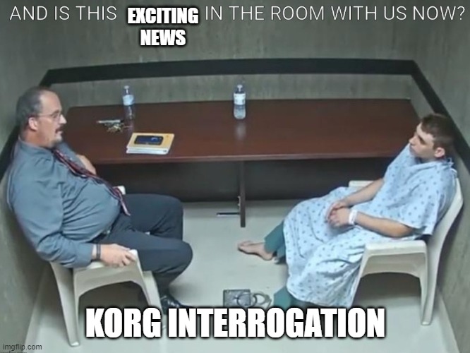 KORG Interrogation | EXCITING NEWS; KORG INTERROGATION | image tagged in in the room with us now | made w/ Imgflip meme maker