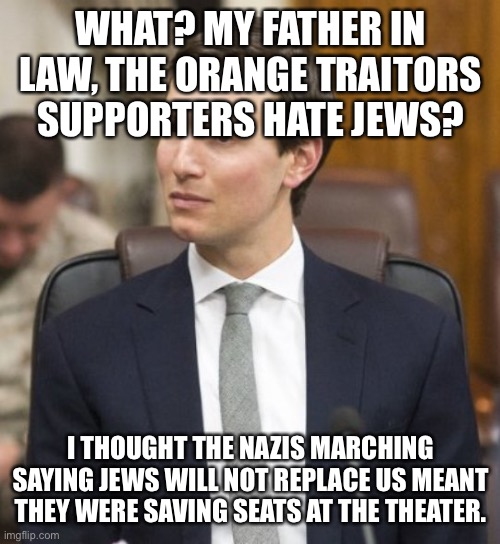 Jared Kushner | WHAT? MY FATHER IN LAW, THE ORANGE TRAITORS SUPPORTERS HATE JEWS? I THOUGHT THE NAZIS MARCHING SAYING JEWS WILL NOT REPLACE US MEANT THEY WERE SAVING SEATS AT THE THEATER. | image tagged in jared kushner | made w/ Imgflip meme maker
